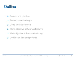 Outline
 Context and problem
 Research methodology
 Code-smells detection
 Mono-objective software refactoring
 Multi-objective software refactoring
 Conclusion and perspectives
© Ali Ouni A Mono- and Multi-objective Approach for Recommending Software Refactoring 12 November 2014 56
 