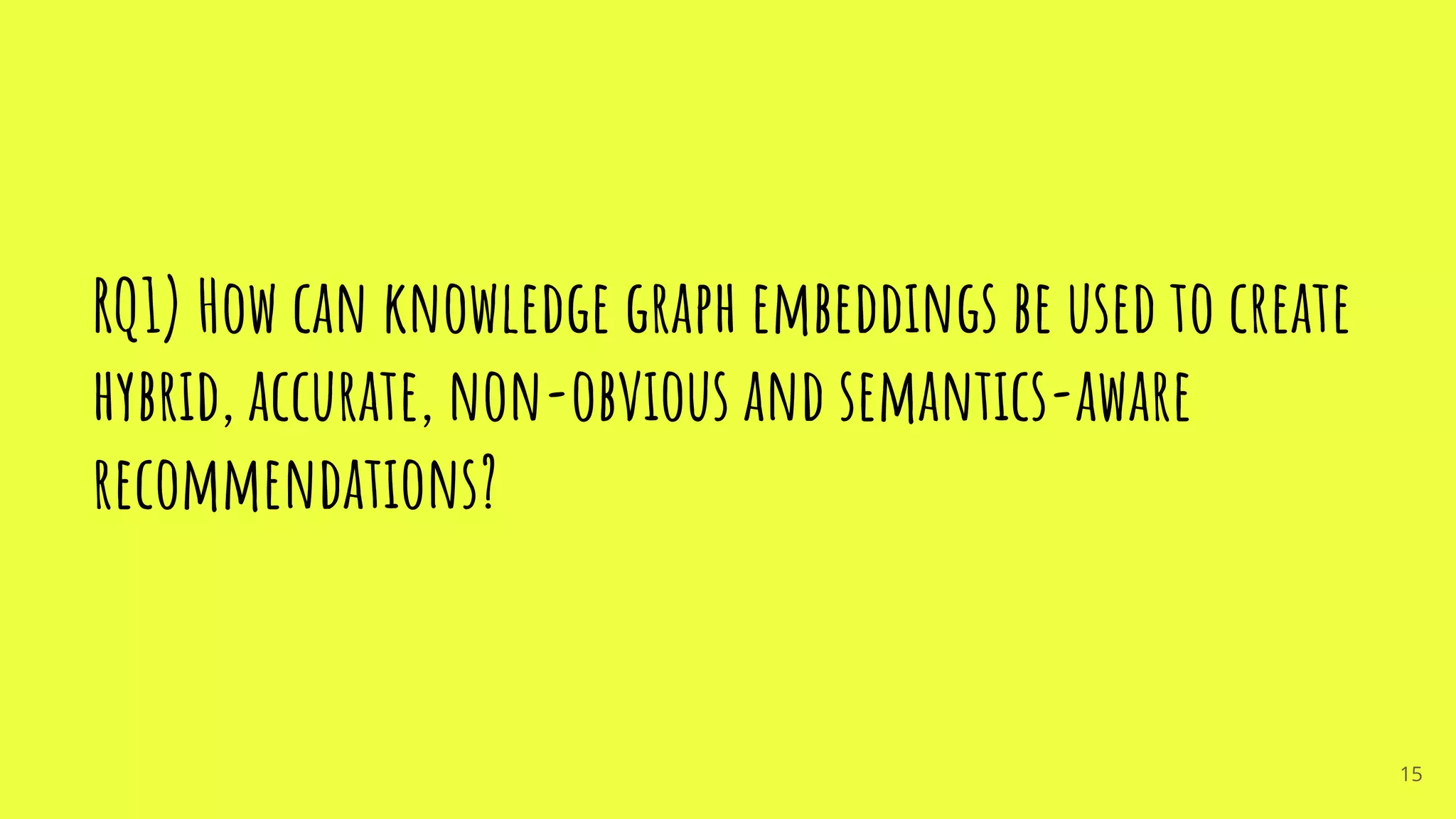 RQ1) How can knowledge graph embeddings be used to create
hybrid, accurate, non-obvious and semantics-aware
recommendations?
15
 
