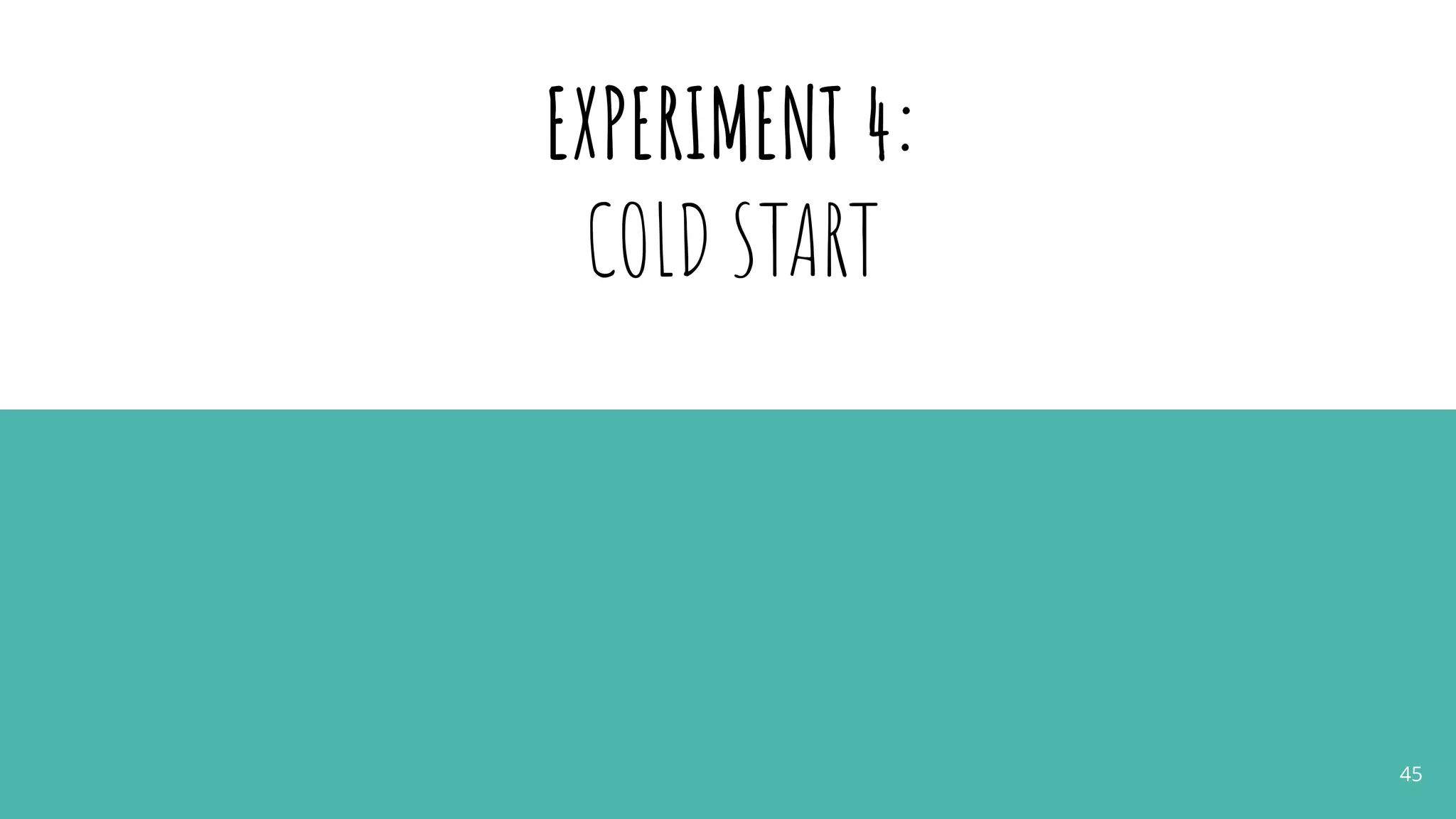 EXPERIMENT 4:
COLD START
45
 