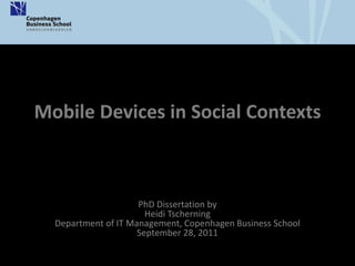 Mobile Devices in Social Contexts



                     PhD Dissertation by
                       Heidi Tscherning
  Department of IT Management, Copenhagen Business School
                     September 28, 2011
 