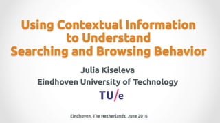 Using Contextual Information
to Understand
Searching and Browsing Behavior
Julia Kiseleva
Eindhoven University of Technology
Eindhoven, The Netherlands, June 2016
 