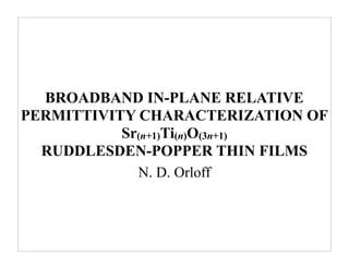 BROADBAND IN-PLANE RELATIVE
PERMITTIVITY CHARACTERIZATION OF
           Sr(n+1)Ti(n)O(3n+1)
  RUDDLESDEN-POPPER THIN FILMS
             N. D. Orloff
 