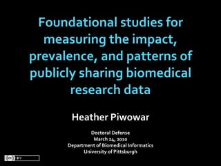 Foundational studies for 
  measuring the impact, 
prevalence, and patterns of 
publicly sharing biomedical 
       research data
       Heather Piwowar
               Doctoral Defense
                March 24, 2010
      Department of Biomedical Informatics
            University of Pittsburgh
 
