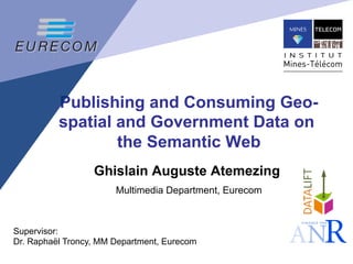 Publishing and Consuming Geo-
spatial and Government Data on
the Semantic Web
Ghislain Auguste Atemezing
Multimedia Department, Eurecom
Supervisor:
Dr. Raphaël Troncy, MM Department, Eurecom
 