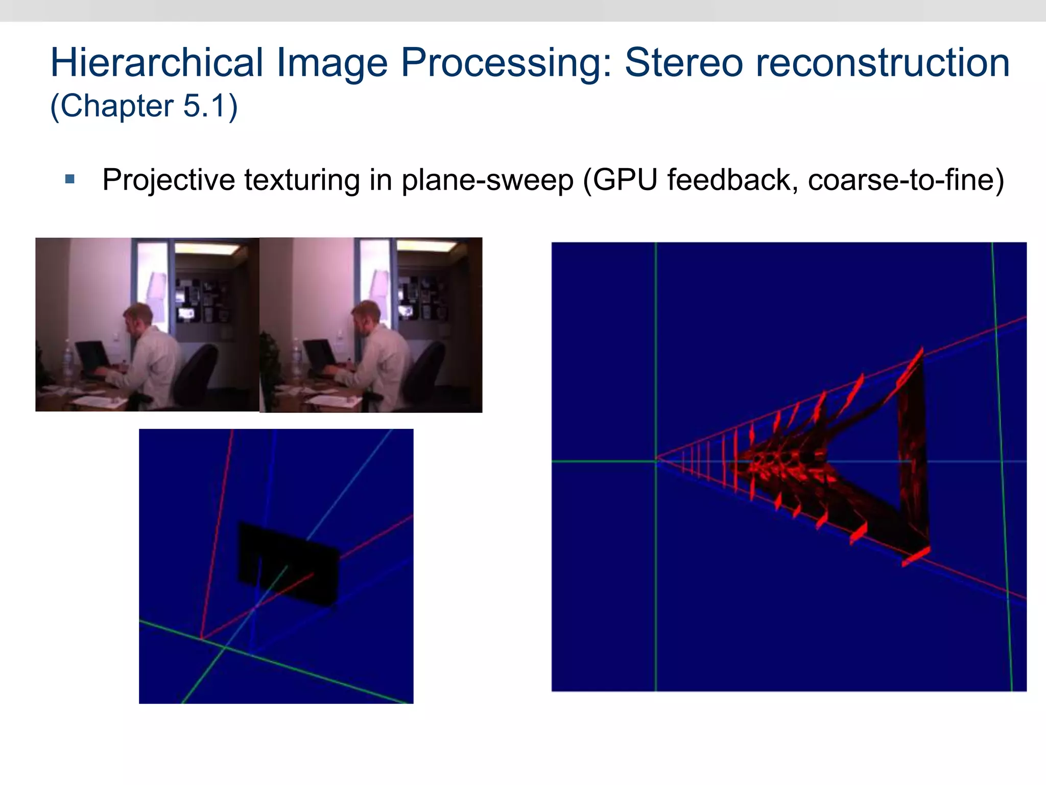 Hierarchical Image Processing: Stereo reconstruction
(Chapter 5.1)
 Projective texturing in plane-sweep (GPU feedback, coarse-to-fine)
 