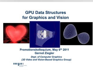 GPU Data Structures
for Graphics and Vision
Promotionskolloquium, May 6th 2011
Gernot Ziegler
Dept. of Computer Graphics
(3D Video and Vision-Based Graphics Group)
 