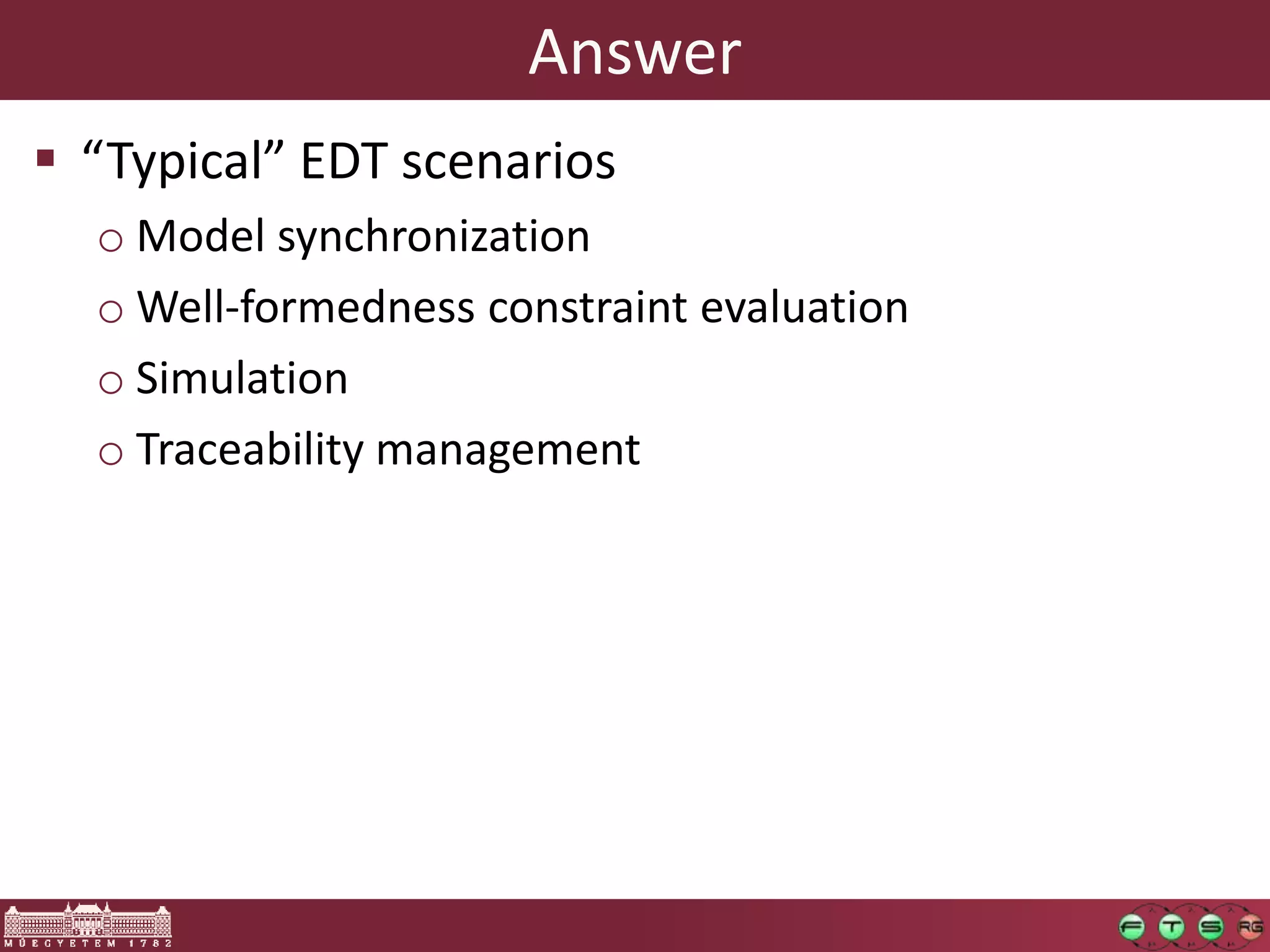 Answer
 “Typical” EDT scenarios
  o Model synchronization
  o Well-formedness constraint evaluation
  o Simulation
  o Traceability management
 
