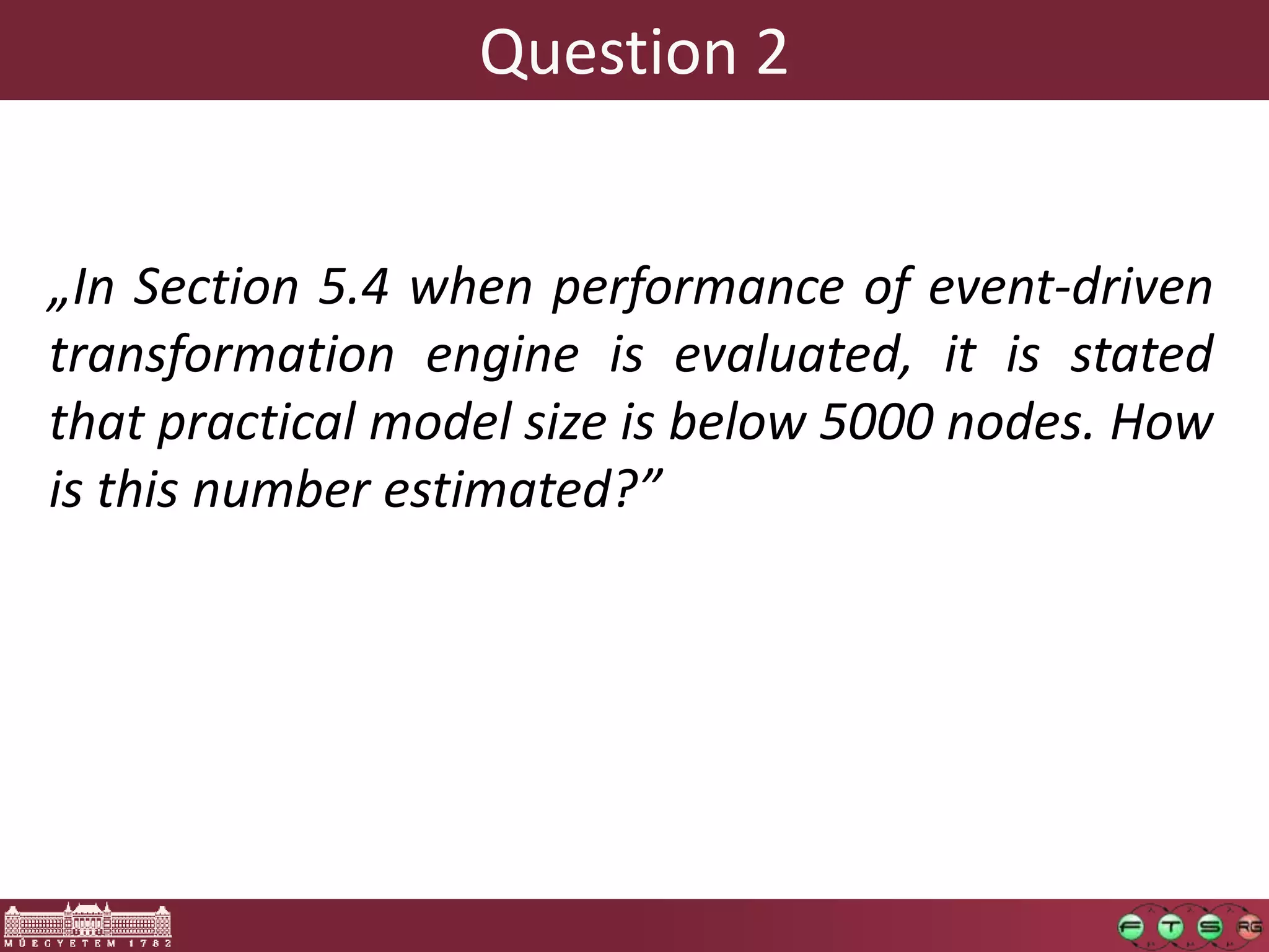 Question 2


„In Section 5.4 when performance of event-driven
transformation engine is evaluated, it is stated
that practical model size is below 5000 nodes. How
is this number estimated?”
 