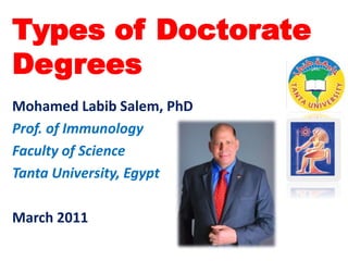 Types of Doctorate
Degrees
Mohamed Labib Salem, PhD
Prof. of Immunology
Faculty of Science
Tanta University, Egypt
March 2011
 