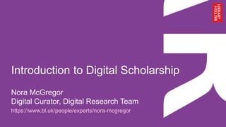 Introduction to Digital Scholarship
Nora McGregor
Digital Curator, Digital Research Team
https://www.bl.uk/people/experts/nora-mcgregor
 