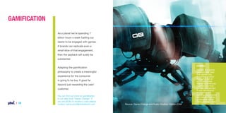 Gamification
As a planet we’re spending 7
billion hours a week fuelling our
desire to be engaged with games.
If brands can replicate even a
small slice of that engagement,
then the payback will surely be
substantial.
Example

Adapting the gamification
philosophy to create a meaningful
experience for the consumer
is going to be key. It goes far
beyond just rewarding the user/
customer.

| 18

You can find out more on gamification
in our new book “Game Change”. If
you would like to receive a copy please
contact carine.poot@phdnetwork.com

Source: Game Change and Kuato Studios: Hakitzu Elite

Hakitzu is a game
released last year
that allows you
to control a robot
through a set of
command lines
that simultaneously
teaches you how
to code Javascript.
It was developed
to improve the
learning experience
and teach children
a valuable skill of
being able to code.

 