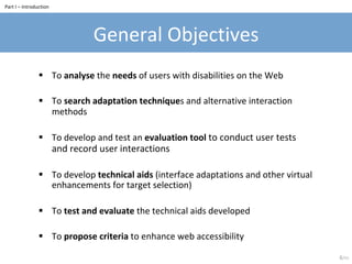 General	Objectives	
§  To	analyse	the	needs	of	users	with	disabilities	on	the	Web	
§  To	search	adaptation	techniques	and	...