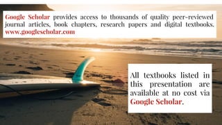 Google Scholar provides access to thousands of quality peer-reviewed
journal articles, book chapters, research papers and digital textbooks.
www.googlescholar.com
All textbooks listed in
this presentation are
available at no cost via
Google Scholar.
 