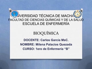 UNIVERSIDAD TÉCNICA DE MACHALA
FACULTAD DE CIENCIAS QUÍMICAS Y DE LA SALUD
ESCUELA DE ENFERMERÍA
BIOQUÍMICA
DOCENTE: Carlos García MsC.
NOMBRE: Milena Palacios Quezada
CURSO: 1ero de Enfermería “B”
 