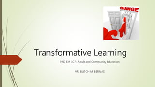 Transformative Learning
PHD EM 307: Adult and Community Education
MR. BUTCH M. BERNAS
 