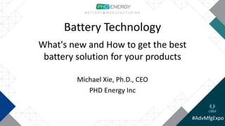 Battery Technology
What's new and How to get the best
battery solution for your products
Michael Xie, Ph.D., CEO
PHD Energy Inc
#AdvMfgExpo
 