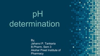 pH
determination
By,
Jahanvi P. Tankaria
B.Pharm. Sem 3
Akshar Preet Institute of
Pharmacy
 