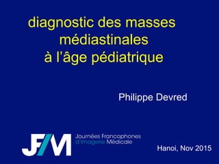 diagnostic des masses
médiastinales
à l’âge pédiatrique
Hanoi, Nov 2015
Philippe Devred
 
