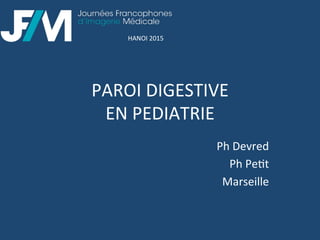 PAROI	
  DIGESTIVE	
  	
  
EN	
  PEDIATRIE	
  
Ph	
  Devred	
  
Ph	
  Pe3t	
  
Marseille	
  
HANOI	
  2015	
  
 