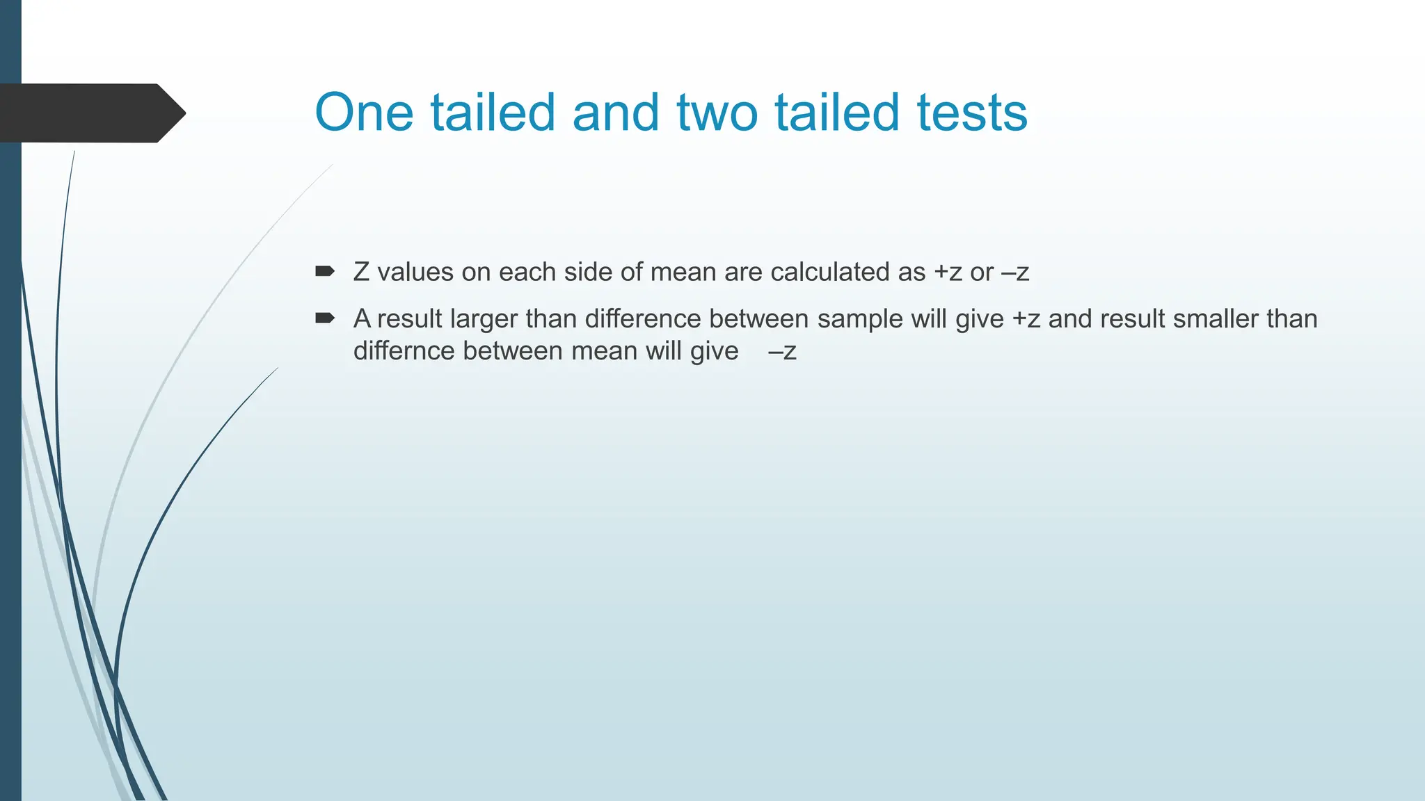 One tailed and two tailed tests
 Z values on each side of mean are calculated as +z or –z
 A result larger than difference between sample will give +z and result smaller than
differnce between mean will give –z
 