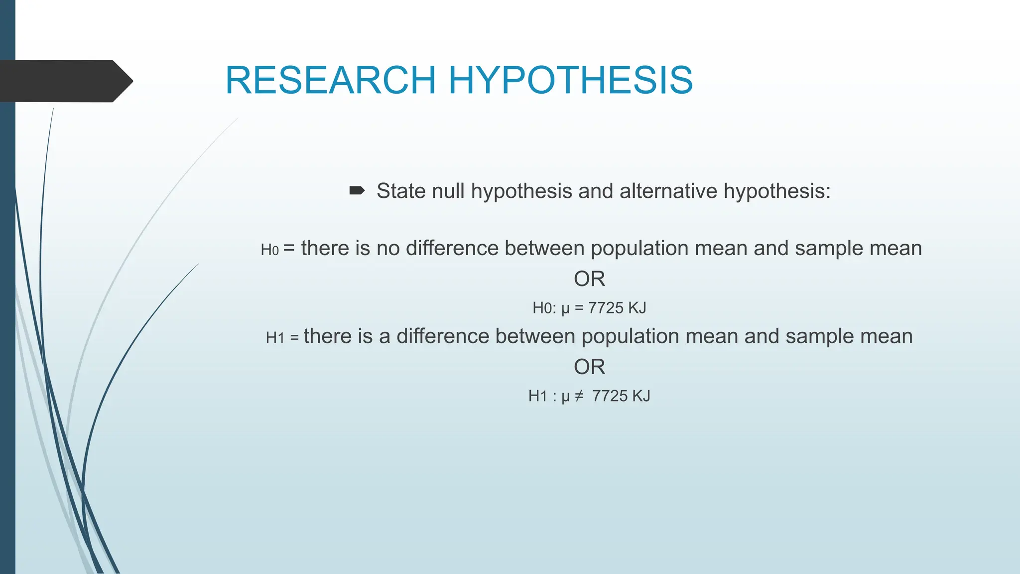 RESEARCH HYPOTHESIS
 State null hypothesis and alternative hypothesis:
H0 = there is no difference between population mean and sample mean
OR
H0: µ = 7725 KJ
H1 = there is a difference between population mean and sample mean
OR
H1 : µ ≠ 7725 KJ
 
