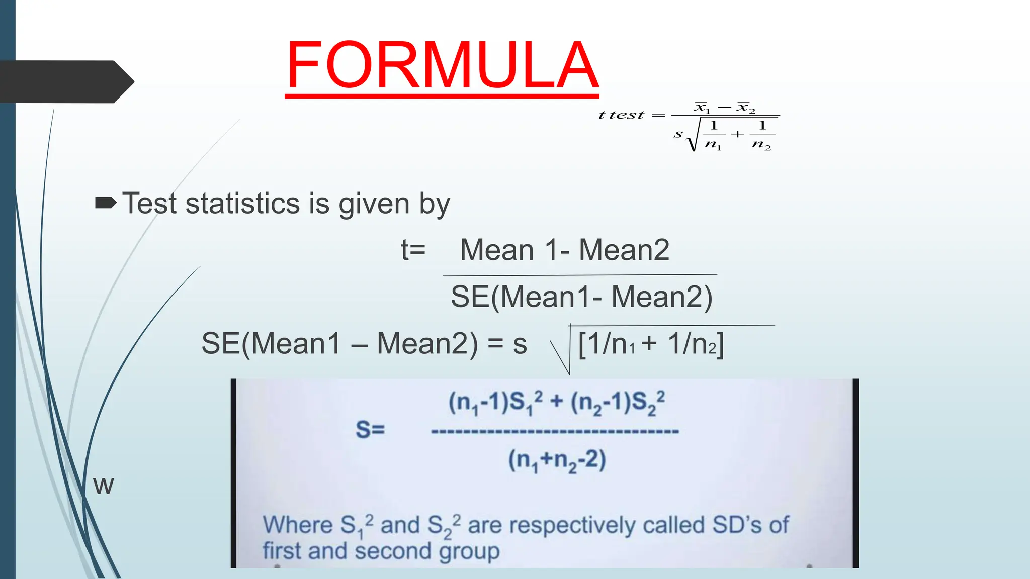 FORMULA
Test statistics is given by
t= Mean 1- Mean2
SE(Mean1- Mean2)
SE(Mean1 – Mean2) = s [1/n1 + 1/n2]
S= (n1 – 1)S12
w
2
1
2
1
1
1
n
n
s
x
x
test
t



 