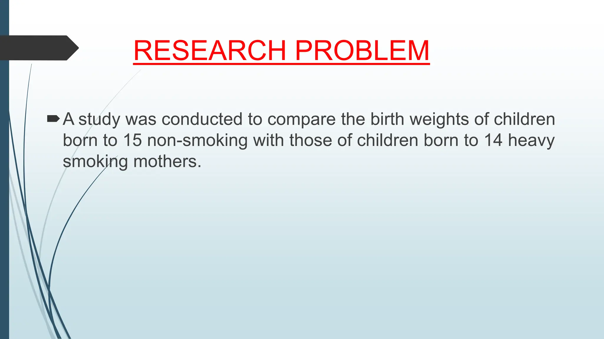 RESEARCH PROBLEM
A study was conducted to compare the birth weights of children
born to 15 non-smoking with those of children born to 14 heavy
smoking mothers.
 