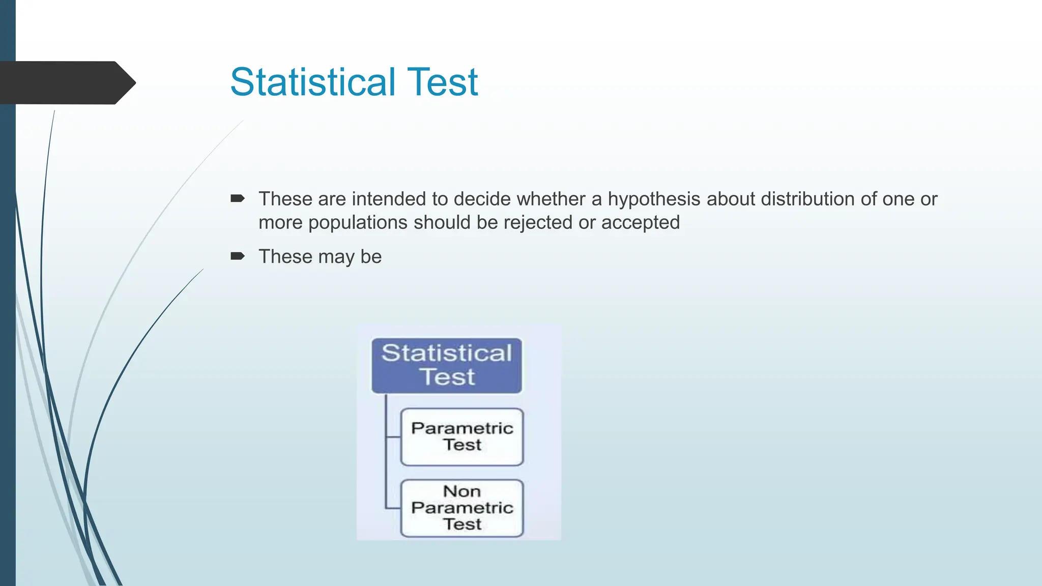 Statistical Test
 These are intended to decide whether a hypothesis about distribution of one or
more populations should be rejected or accepted
 These may be
 