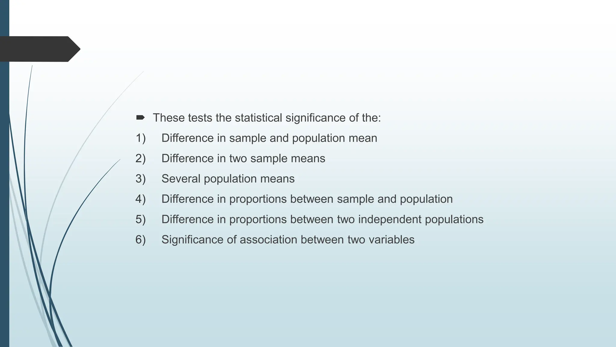  These tests the statistical significance of the:
1) Difference in sample and population mean
2) Difference in two sample means
3) Several population means
4) Difference in proportions between sample and population
5) Difference in proportions between two independent populations
6) Significance of association between two variables
 