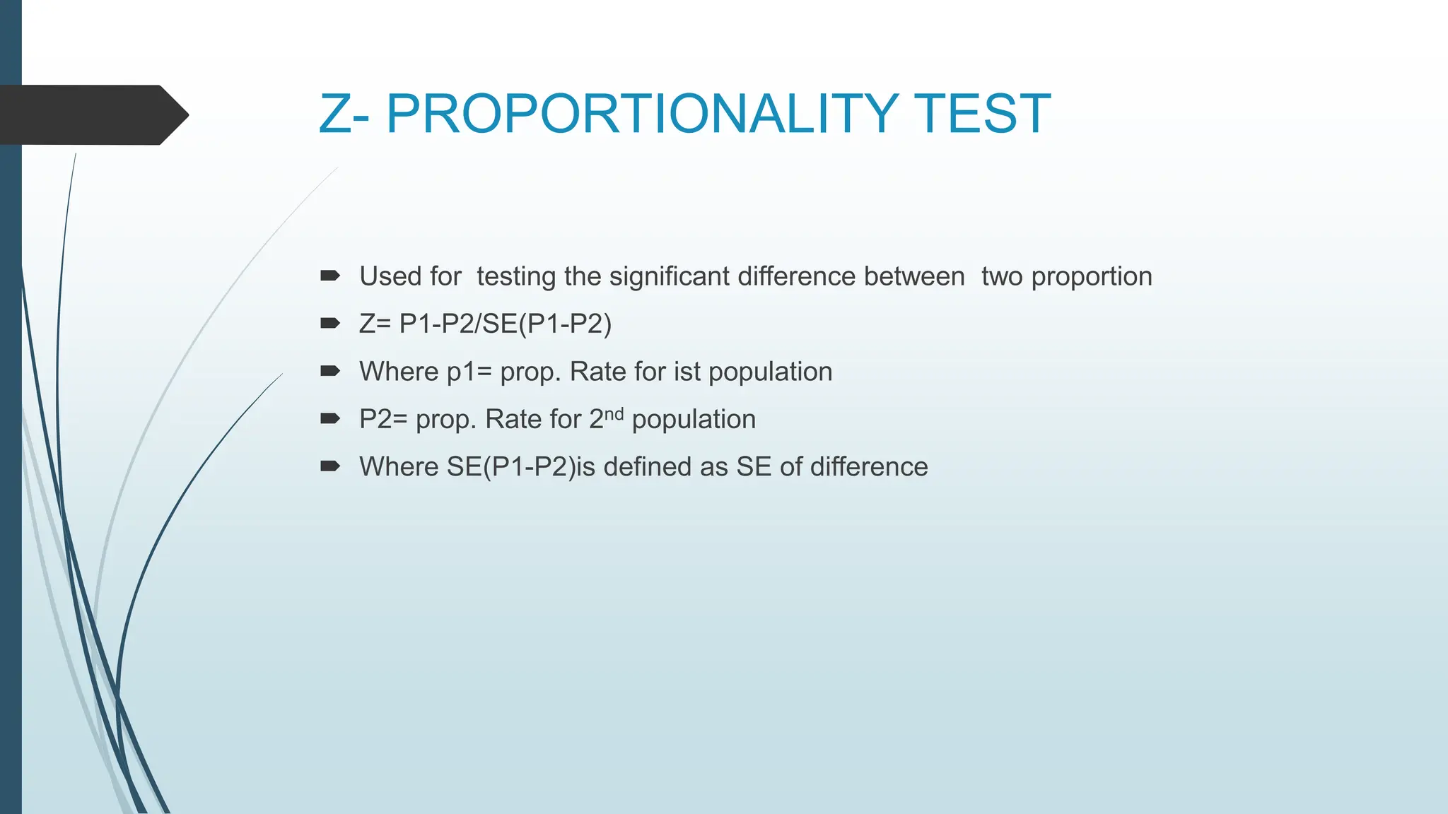 Z- PROPORTIONALITY TEST
 Used for testing the significant difference between two proportion
 Z= P1-P2/SE(P1-P2)
 Where p1= prop. Rate for ist population
 P2= prop. Rate for 2nd population
 Where SE(P1-P2)is defined as SE of difference
 