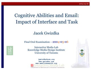 2004-05-06
Cognitive Abilities and Email:
Impact of Interface and Task
Jacek Gwizdka
Final Oral Examination – 2004-05-06
Interactive Media Lab
Knowledge Media Design Institute
University of Toronto
jgwizdka@acm.org
www.gwizdka.com
www.emailresearch.org
 