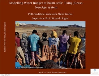 Modelling Water Budget at basin scale Using JGrass-
NewAge system
April 28, 2016, Trento University
PhD candidate: Wuletawu Abera Worku
FarmerPrayforrain,inafarregion
Supervisor: Prof. Riccardo Rigon
Friday, 29 April 16
 