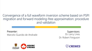 Supervisors:
Dr. Larry Lines
Dr. Robert Ferguson
Convergence of a full waveform inversion scheme based on PSPI
migration and forward modeling-free approximation: procedure
and validation
Presenter:
Marcelo Guarido de Andrade
 