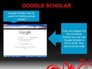 GOOGLE SCHOLAR
Google Scholar may be
useful for finding journal
         articles



                             If you are logged into
                                  the University
                             Intranet you can use
                               Google Scholar to
                                link to OUR free
                               electronic journals
 