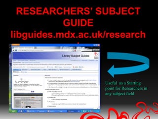 RESEARCHERS’ SUBJECT
           GUIDE
libguides.mdx.ac.uk/research
              l


                   Useful as a Starting
                   point for Researchers in
                   any subject field
 