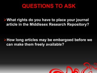 QUESTIONS TO ASK

What rights do you have to place your journal
 article in the Middlesex Research Repository?



How long articles may be embargoed before we
 can make them freely available?
 