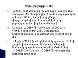 1. Քրոնիկ շիզոֆրենիայով հիվանդների լեյկոցիտները 
բնորոշվում են ինտերլեյկին-2 գամմա ռեցեպտորը և 
անեքսին-Ա11-ը կոդավորող գեների 
հիպերէքսպրեսիայով և ինտերլեյկին-2-ը 
կոդավորող գենի հիպոէքսպրեսիայով: 
2. IL2 գենի rs2069778, CFH գենի rs800292 և 
ANXA11 գենի rs1049550 ֆունկցիոնալ 
պոլիմորֆիզմները ասոցածված չեն շիզոֆրենիայի 
հետ: 
3. Անեքսին-Ա11 և ինտերլեյկին-2 կոդավորող գեների 
էքսպրեսիայի խախտումները շիզոֆրենիայի 
ժամանակ պայմանավորված չեն ANXA11 գենի 
rs1049550 և IL2 գենի rs2069778 ֆունկցիոնալ 
պոլիմորֆիզմներով: 
 