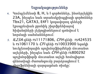 4. Կոմպլեմենտի B, H, և I գործոններ, ինտերլեյկին 
23A, ինչպես նաև տրանսկրիպցիայի գործոններ 
Tbx21, GATA3, E4F1 կոդավորող գեների 
էքսպրեսիան քրոնիկ շիզոֆրենիայով 
հիվանդների լեյկոցիտներում գտնվում է 
նորմայի սահմաններում: 
5. IL23A գենի rs11171806, CFH գենի rs424535 
և rs1061170 և CFI գենի rs10033900 եզակի 
նուկլեոտիդային պոլիմորֆիզմների մուտանտ 
ալելների, ինչպես նաև CFH գենի rs800292 
պոլիմորֆիզմի մուտանտ ալելի հոմոզիգոտ 
գենոտիպի ժառանգումը բարձրացնում է 
շիզոֆրենիայի զարգացման ռիսկը: 
 