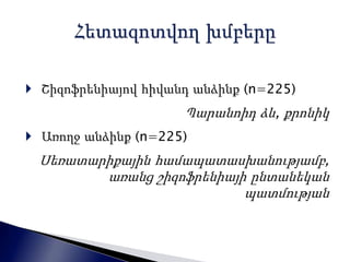  Շիզոֆրենիայով հիվանդ անձինք (n=225) 
Պարանոիդ ձև, քրոնիկ 
 Առողջ անձինք (n=225) 
Սեռատարիքային համապատասխանությամբ, 
առանց շիզոֆրենիայի ընտանեկան 
պատմության 
 