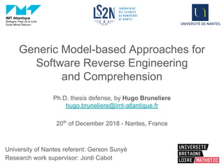 Generic Model-based Approaches for
Software Reverse Engineering
and Comprehension
Ph.D. thesis defense, by Hugo Bruneliere
hugo.bruneliere@imt-atlantique.fr
20th
of December 2018 - Nantes, France
University of Nantes referent: Gerson Sunyé
Research work supervisor: Jordi Cabot
 