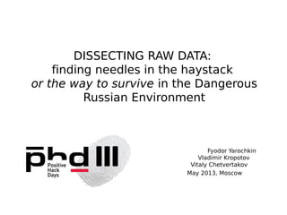 DISSECTING RAW DATA:
finding needles in the haystack
or the way to survive in the Dangerous
Russian Environment
Fyodor Yarochkin
Vladimir Kropotov
Vitaly Chetvertakov
May 2013, Moscow
 