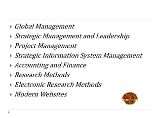  Global Management
 Strategic Management and Leadership
 Project Management
 Strategic Information System Management
 Accounting and Finance
 Research Methods
 Electronic Research Methods
 Modern Websites
 
