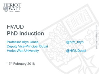 HWUD
PhD Induction
Professor Bryn Jones @prof_bryn
Deputy Vice-Principal Dubai
Heriot-Watt University @HWUDubai
13th February 2018
 