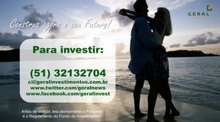 Construa agora o seu Futuro!Para investir:(51) 32132704ci@geralinvestimentos.com.brwww.twitter.com/geralnewswww.facebook.com/geralinvestAntes de investir, leia atentamente o Prospecto e o Regulamento do Fundo de Investimento.