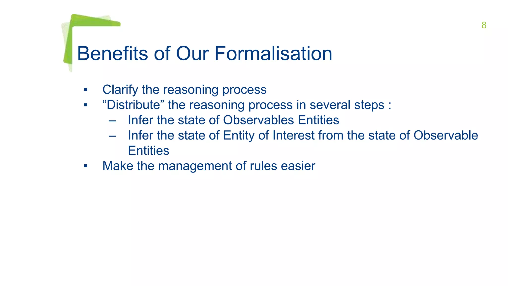 8
Benefits of Our Formalisation
▪ Clarify the reasoning process
▪ “Distribute” the reasoning process in several steps :
– Infer the state of Observables Entities
– Infer the state of Entity of Interest from the state of Observable
Entities
▪ Make the management of rules easier
 