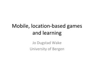 Mobile, location-based games and learning Jo Dugstad Wake University of Bergen 