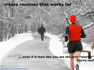 create routines that work for




                                   ... even if it feels like you are the only “wierdo”
                                                                            You’re not!

http://www.ﬂickr.com/photos/40579917@N00/3214103796
 