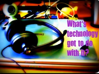 what’s technology got
    to do with it
 