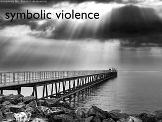 symbolic violence
                                                      economic capital
                                                       cultural capital




http://www.ﬂickr.com/photos/51813223@N00/2528703559
 