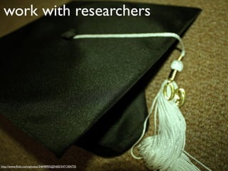work with researchers
 academia




http://www.ﬂickr.com/photos/34698905@N00/3471304735
 